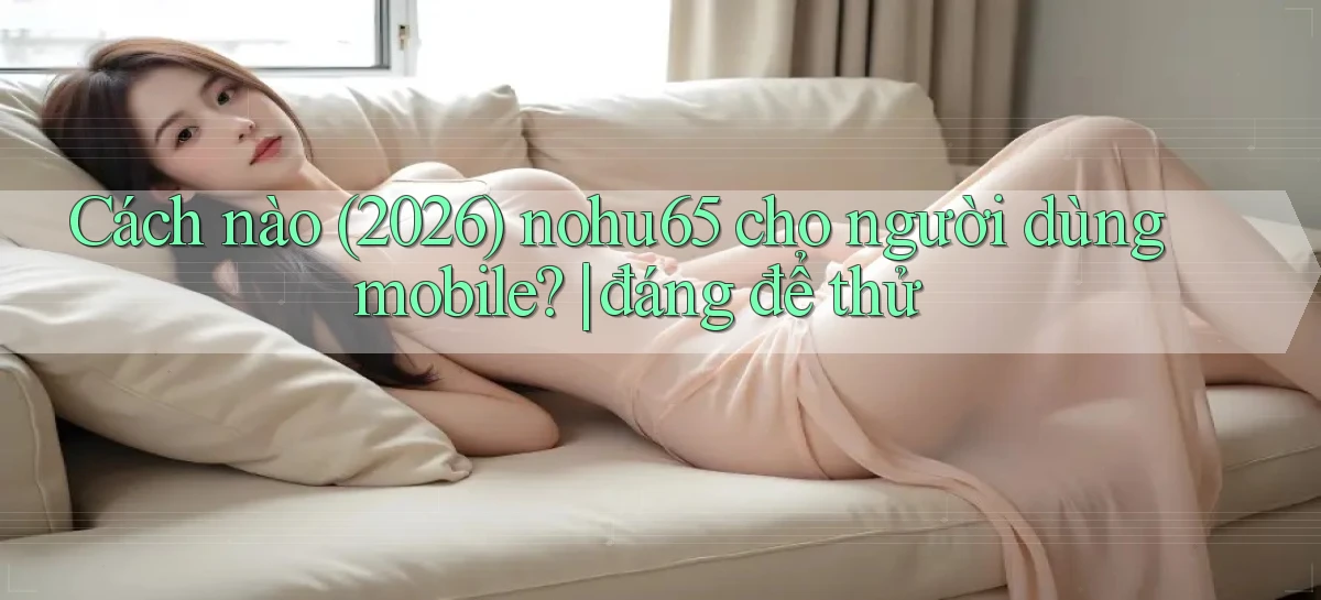 Cách nào (2026) nohu65 cho người dùng mobile đáng để thử