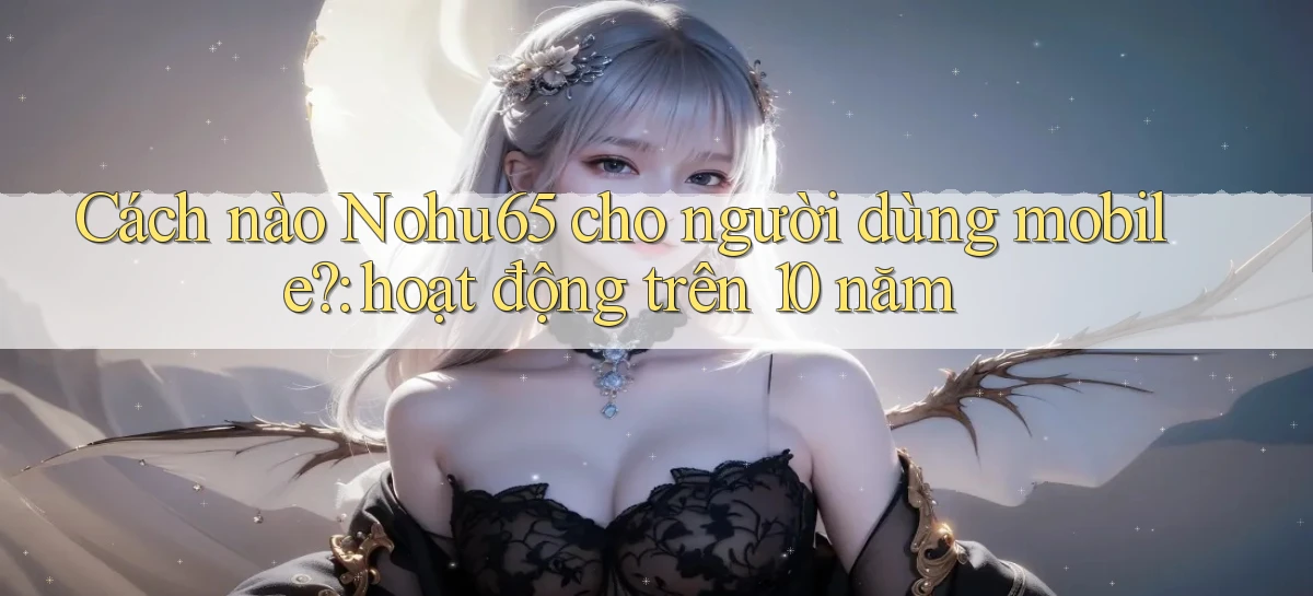Cách nào Nohu65 cho người dùng mobile hoạt động trên 10 năm