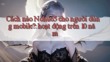 Cách nào Nohu65 cho người dùng mobile hoạt động trên 10 năm