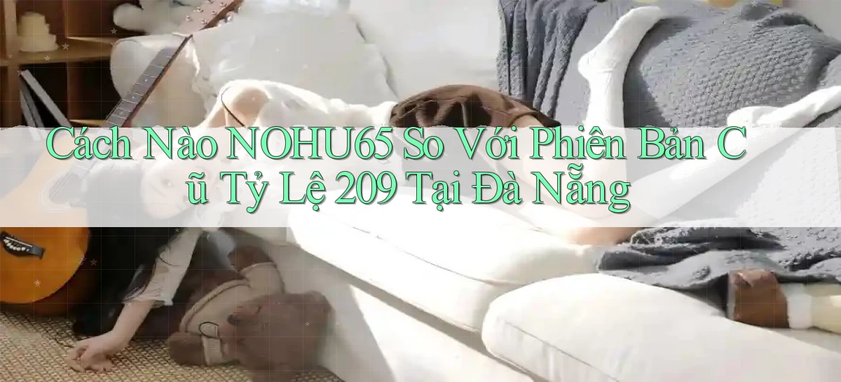 Cách nào nohu65 so với phiên bản cũ tỷ lệ 209 tại Đà Nẵng