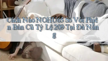 Cách nào nohu65 so với phiên bản cũ tỷ lệ 209 tại Đà Nẵng