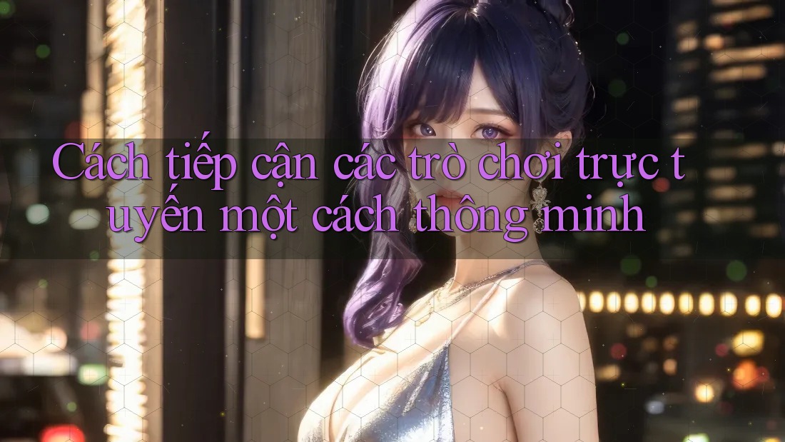 Cách tiếp cận các trò chơi trực tuyến một cách thông minh