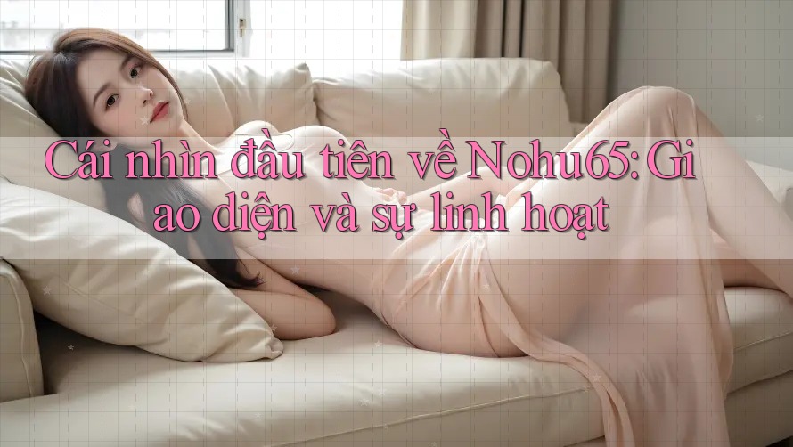 Cái nhìn đầu tiên về Nohu65: Giao diện và sự linh hoạt Cái nhìn đầu tiên về Nohu65: Giao diện và sự linh hoạt