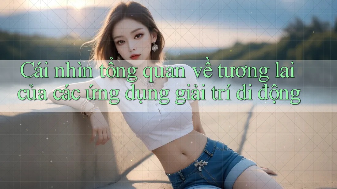 Cái nhìn tổng quan về tương lai của các ứng dụng giải trí di động Cái nhìn tổng quan về tương lai của các ứng dụng giải trí di động