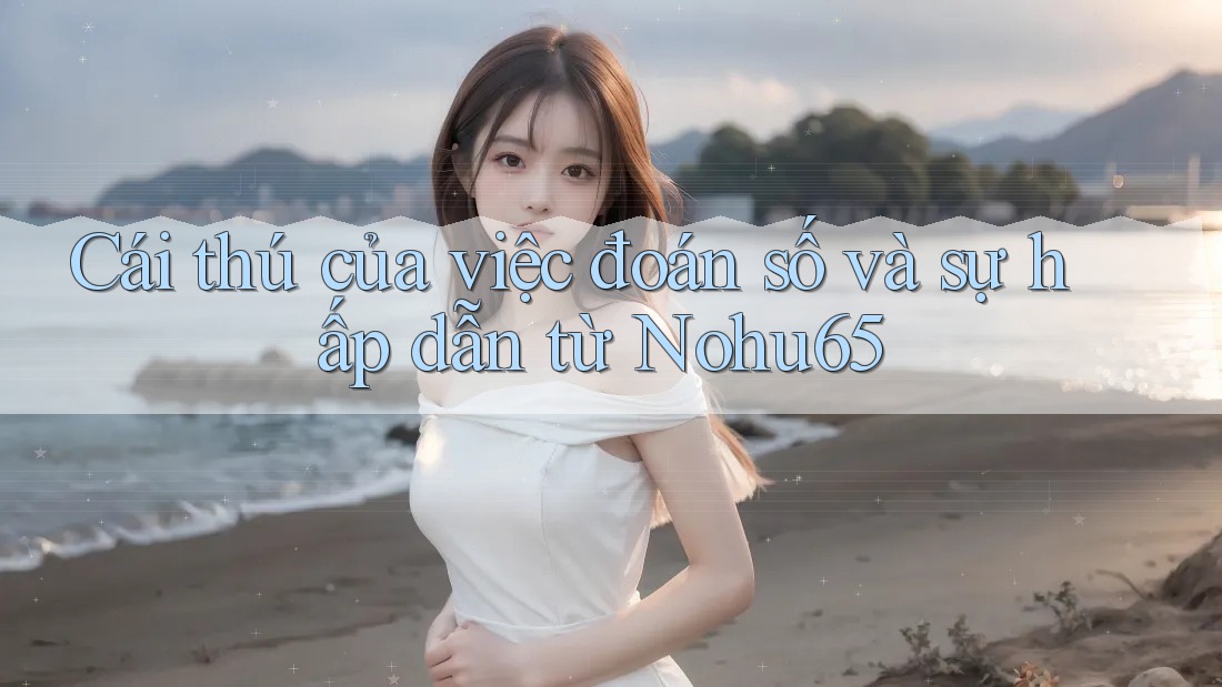 Cái thú của việc đoán số và sự hấp dẫn từ Nohu65