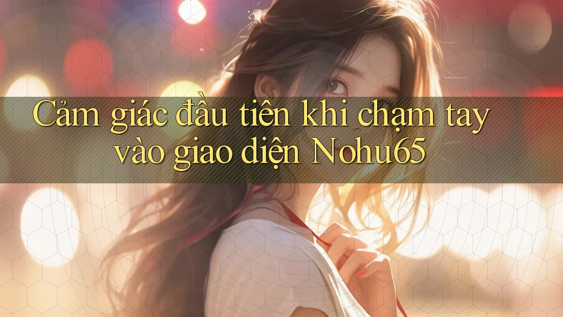 Cảm giác đầu tiên khi chạm tay vào giao diện Nohu65