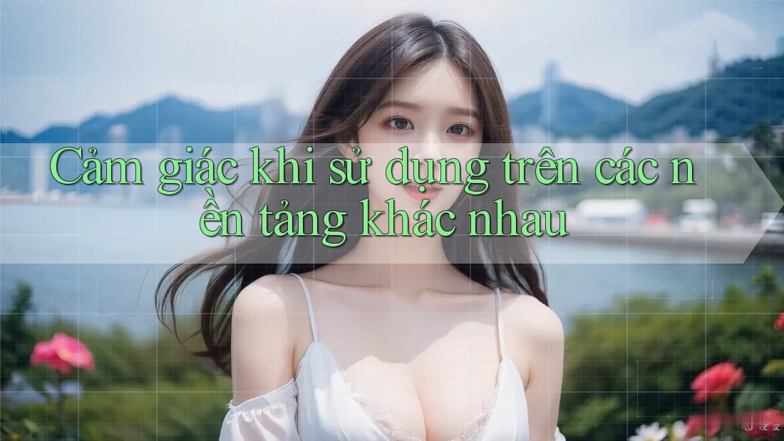 Cảm giác khi sử dụng trên các nền tảng khác nhau