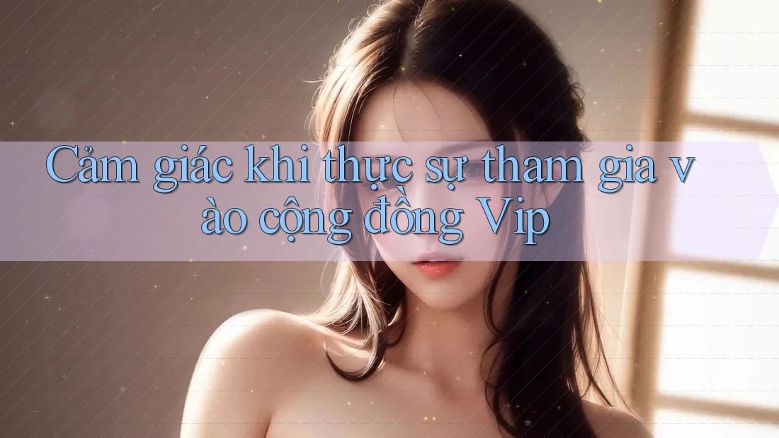 Cảm giác khi thực sự tham gia vào cộng đồng Vip Cảm giác khi thực sự tham gia vào cộng đồng Vip
