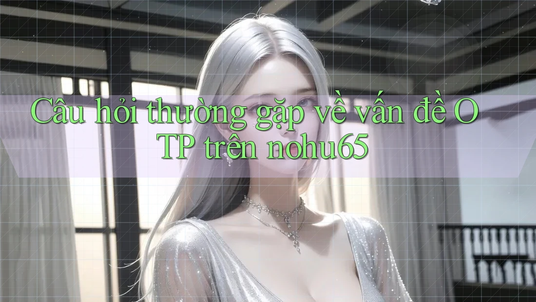Câu hỏi thường gặp về vấn đề OTP trên nohu65