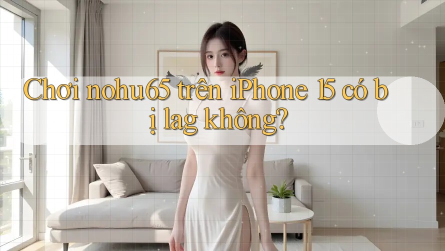 Chơi nohu65 trên iPhone 15 có bị lag không?