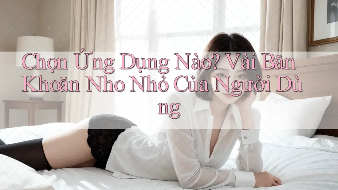 Chọn Ứng Dụng Nào? Vài Băn Khoăn Nho Nhỏ Của Người Dùng Chọn Ứng Dụng Nào? Vài Băn Khoăn Nho Nhỏ Của Người Dùng