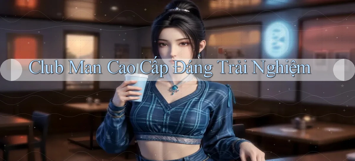 club man cao cấp đáng trải nghiệm
