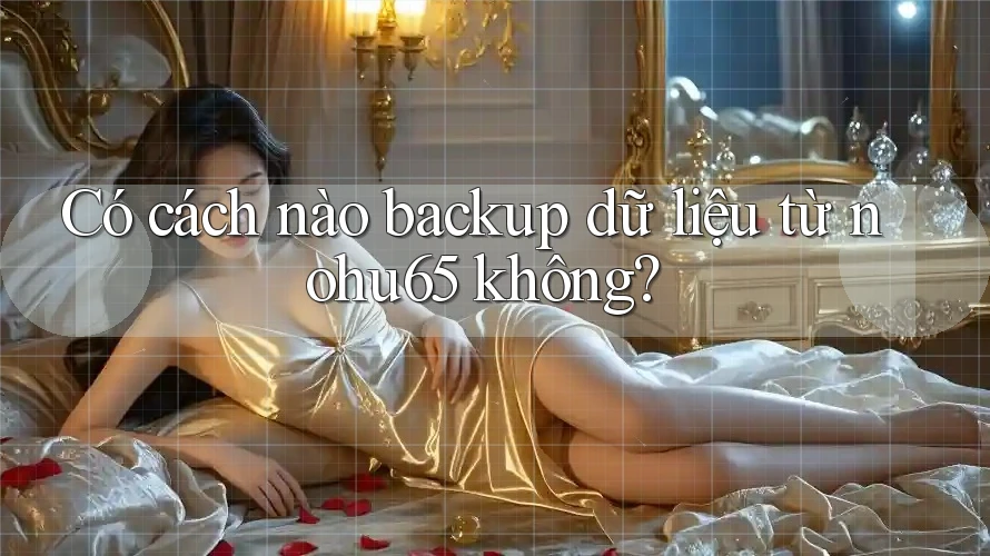 Có cách nào backup dữ liệu từ nohu65 không?