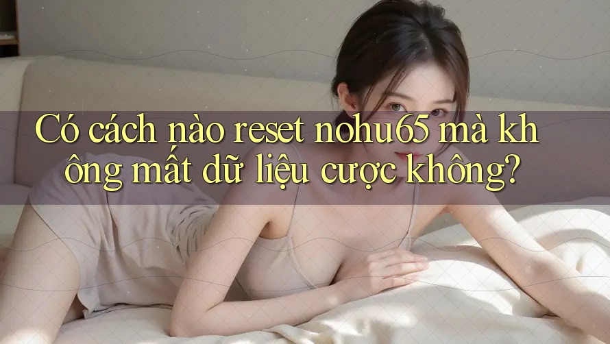 Có cách nào reset nohu65 mà không mất dữ liệu cược không?
