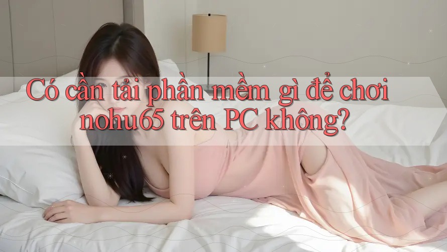 Có cần tải phần mềm gì để chơi nohu65 trên PC không? Có cần tải phần mềm gì để chơi nohu65 trên PC không?