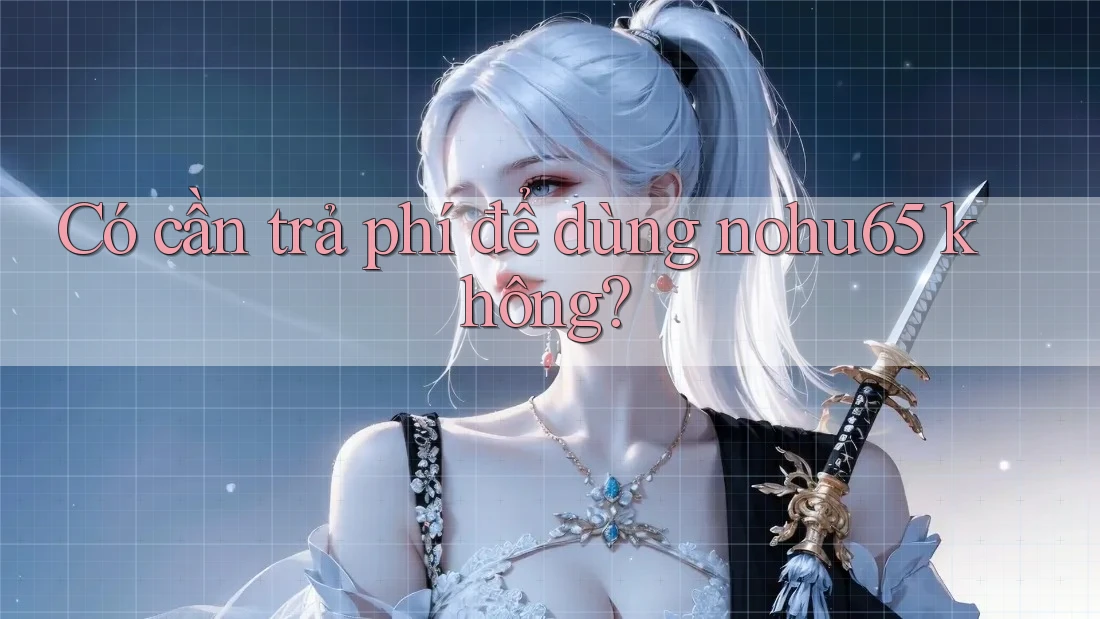 Có cần trả phí để dùng nohu65 không? Có cần trả phí để dùng nohu65 không?