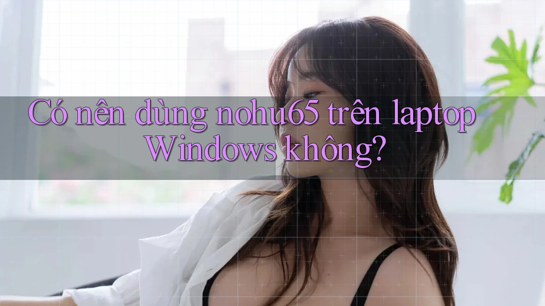 Có nên dùng nohu65 trên laptop Windows không? Có nên dùng nohu65 trên laptop Windows không?