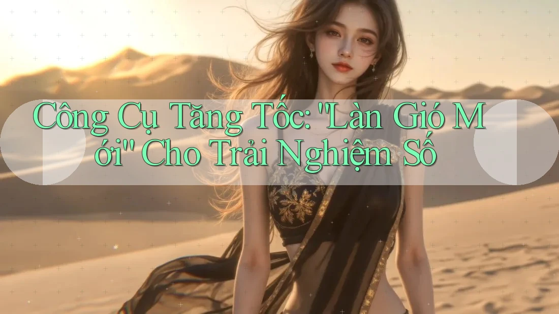 Công Cụ Tăng Tốc: “Làn Gió Mới” Cho Trải Nghiệm Số