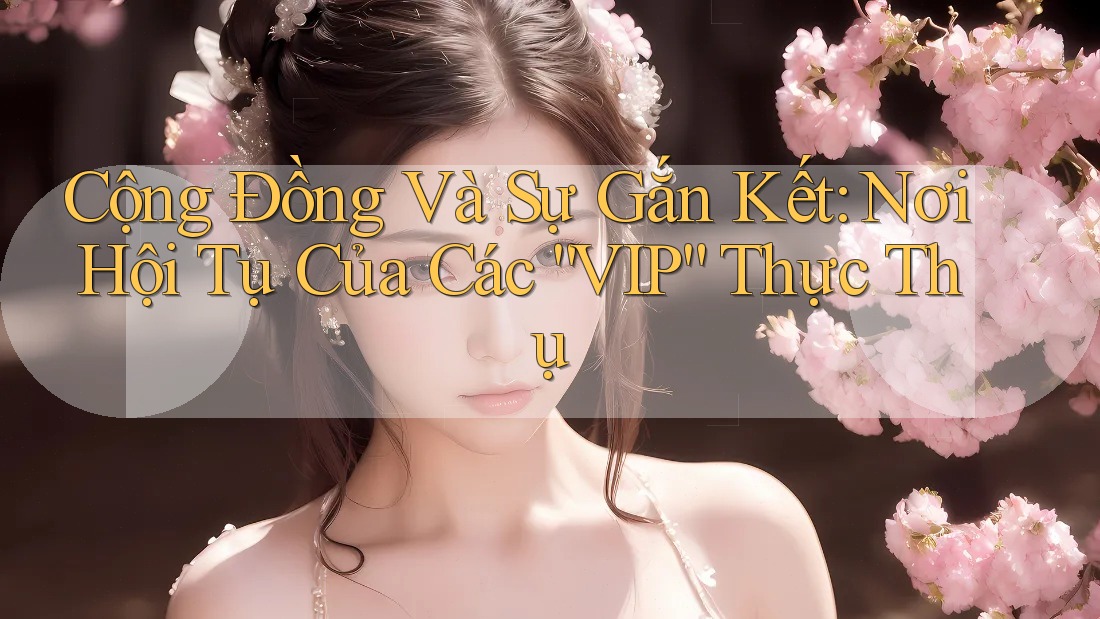 Cộng Đồng Và Sự Gắn Kết: Nơi Hội Tụ Của Các “VIP” Thực Thụ Cộng Đồng Và Sự Gắn Kết: Nơi Hội Tụ Của Các “VIP” Thực Thụ