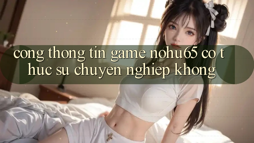 Cổng thông tin game nohu65 có thực sự chuyên nghiệp không? Cổng thông tin game nohu65 có thực sự chuyên nghiệp không?