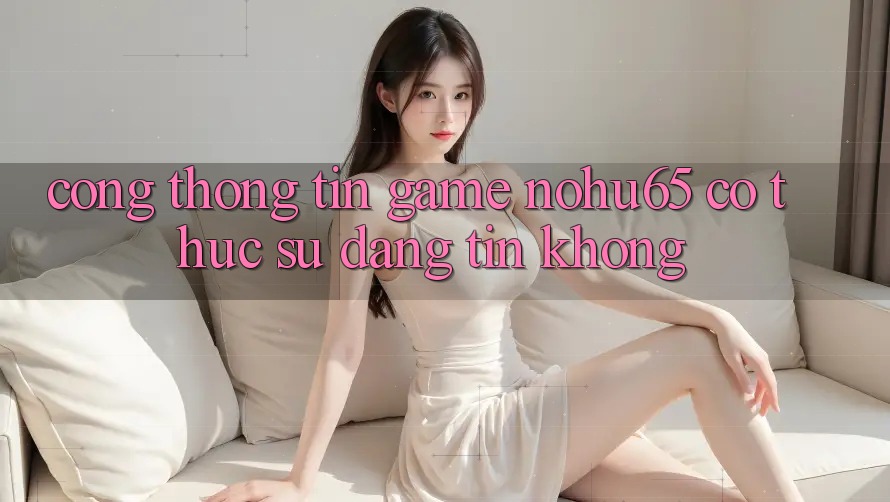 Cổng thông tin game nohu65 có thực sự đáng tin không? Cổng thông tin game nohu65 có thực sự đáng tin không?