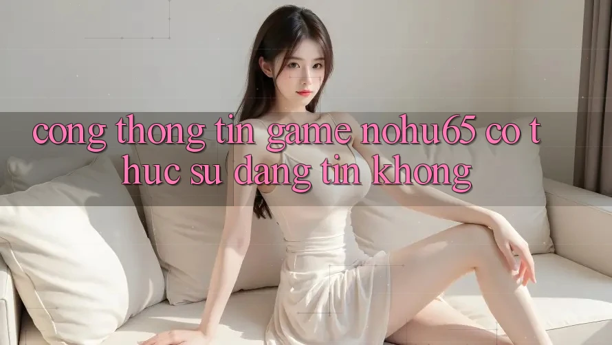 Cổng thông tin game nohu65 có thực sự đáng tin không?