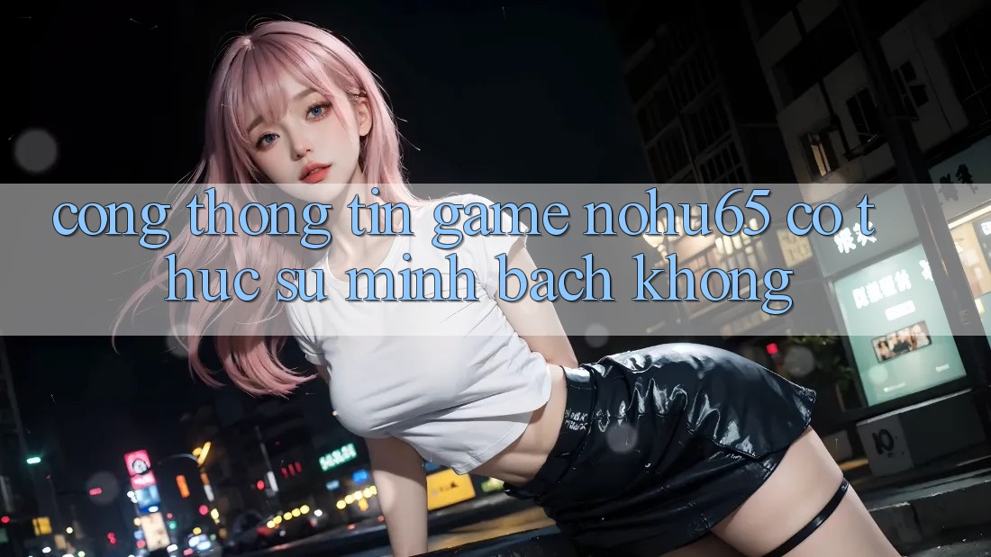 Cổng thông tin game nohu65 có thực sự minh bạch không? Cổng thông tin game nohu65 có thực sự minh bạch không?