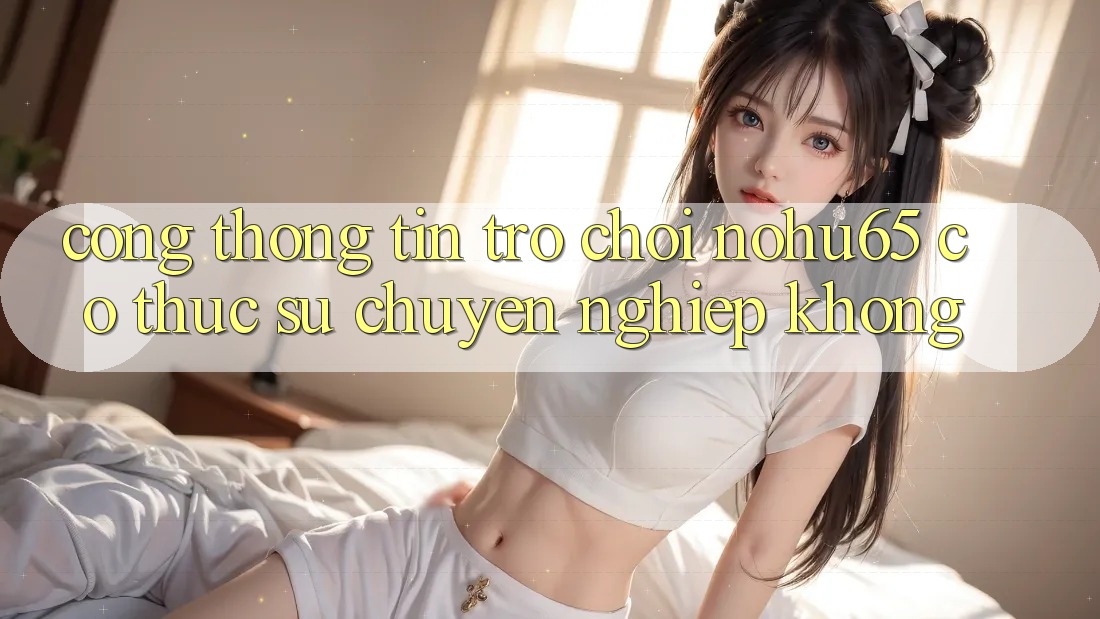 Cổng thông tin trò chơi nohu65 có thực sự chuyên nghiệp không?