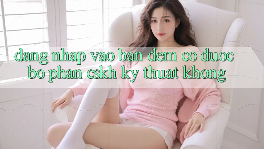 Đăng nhập vào ban đêm có được bộ phận CSKH kỹ thuật không?