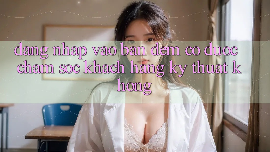 Đăng nhập vào ban đêm có được chăm sóc khách hàng kỹ thuật không? Đăng nhập vào ban đêm có được chăm sóc khách hàng kỹ thuật không?