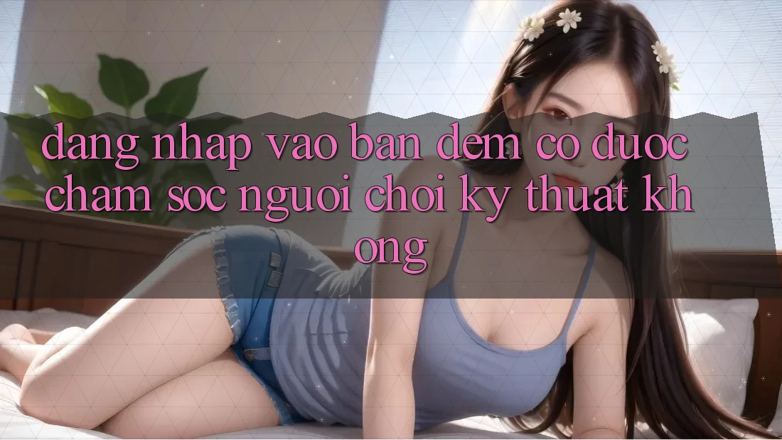 Đăng nhập vào ban đêm có được chăm sóc người chơi kỹ thuật không?