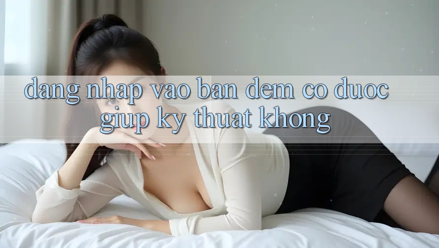 Đăng nhập vào ban đêm có được giúp kỹ thuật không?