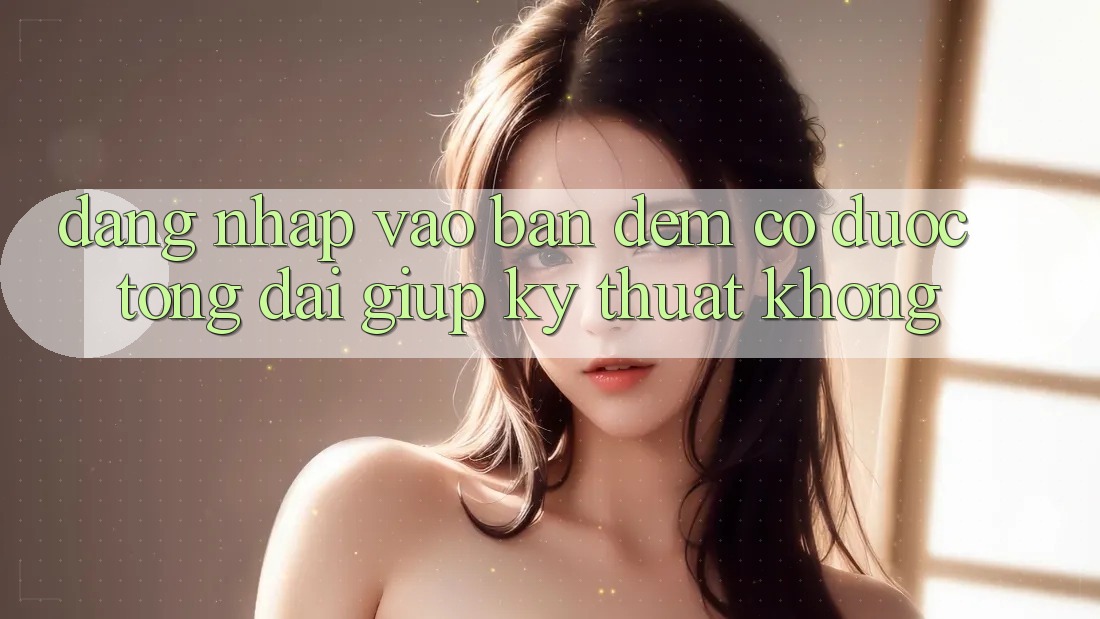 Đăng nhập vào ban đêm có được tổng đài giúp kỹ thuật không?
