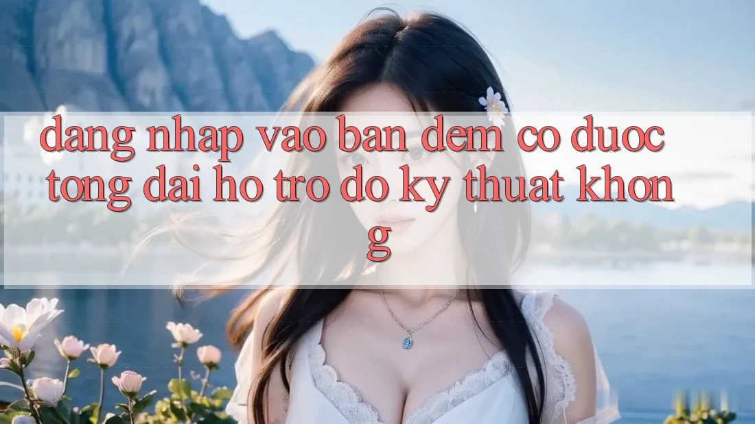 Đăng nhập vào ban đêm có được tổng đài hỗ trợ đỡ kỹ thuật không?