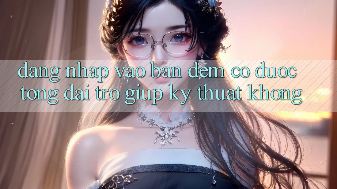 Đăng nhập vào ban đêm có được tổng đài trợ giúp kỹ thuật không?