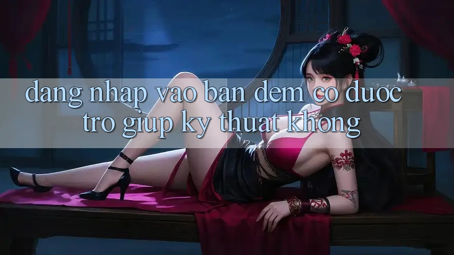 Đăng nhập vào ban đêm có được trợ giúp kỹ thuật không? Đăng nhập vào ban đêm có được trợ giúp kỹ thuật không?