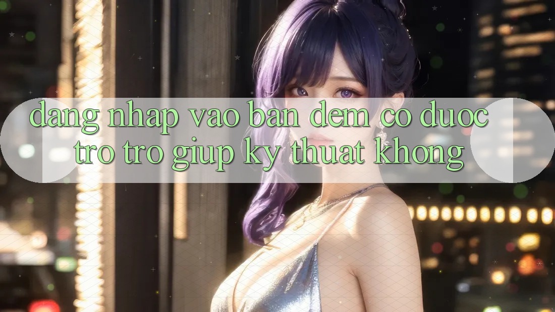 Đăng nhập vào ban đêm có được trợ trợ giúp kỹ thuật không?