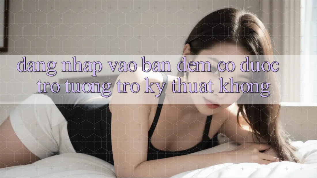 Đăng nhập vào ban đêm có được trợ tương trợ kỹ thuật không? Đăng nhập vào ban đêm có được trợ tương trợ kỹ thuật không?