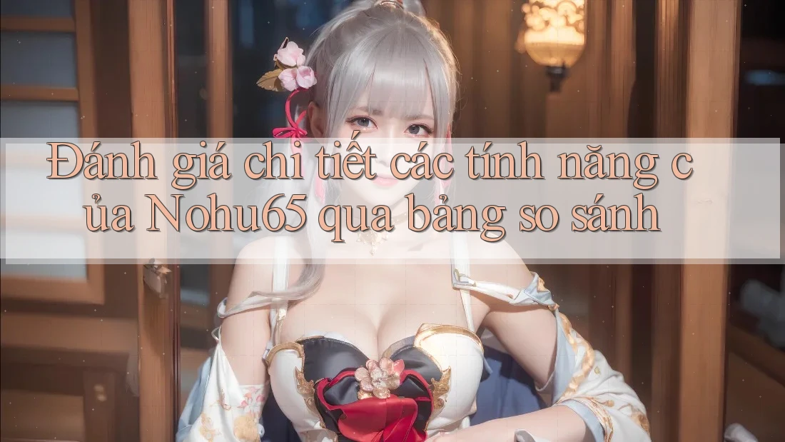 Đánh giá chi tiết các tính năng của Nohu65 qua bảng so sánh
