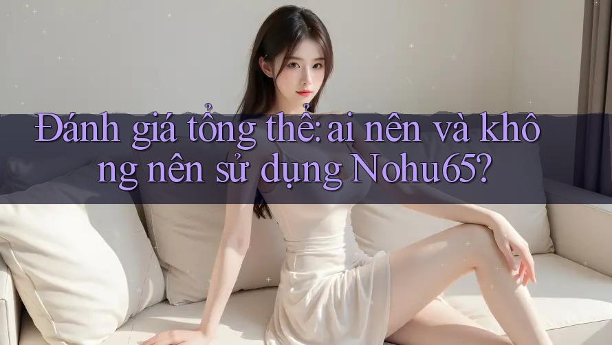 Đánh giá tổng thể: ai nên và không nên sử dụng Nohu65?