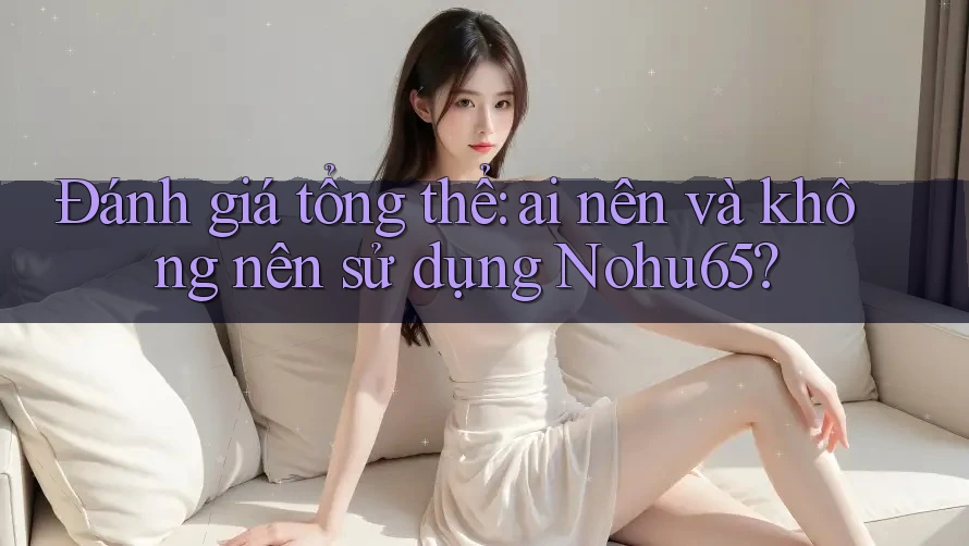 Đánh giá tổng thể: ai nên và không nên sử dụng Nohu65?