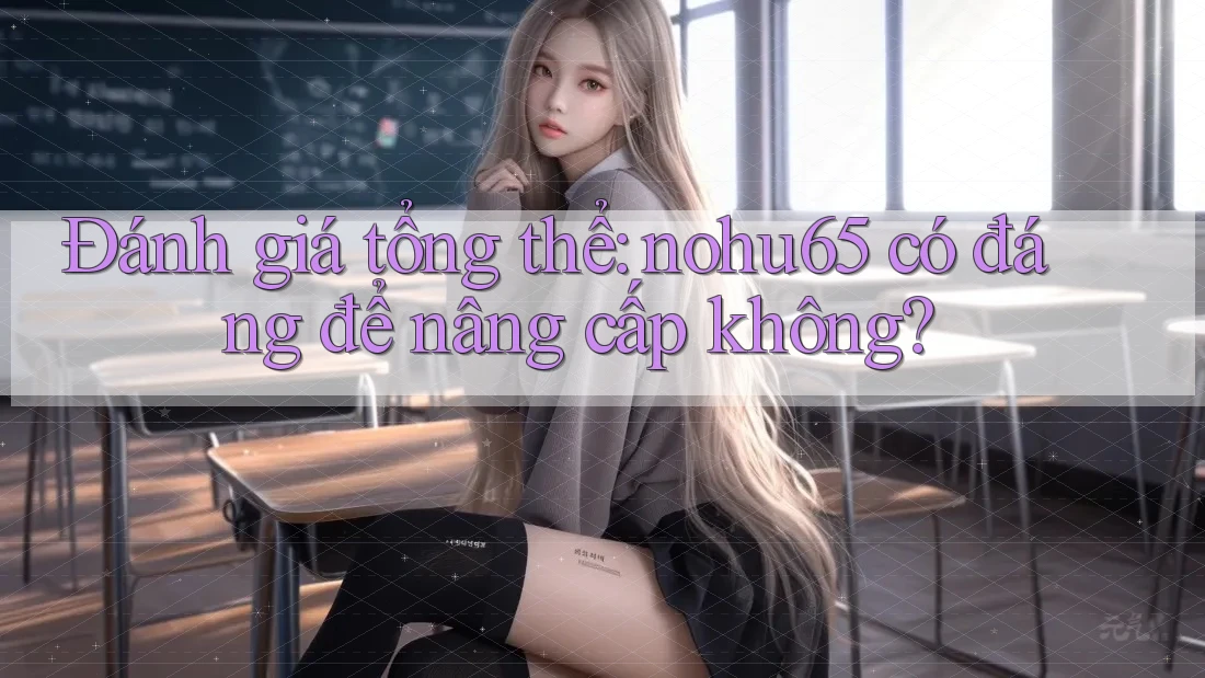 Đánh giá tổng thể: nohu65 có đáng để nâng cấp không?