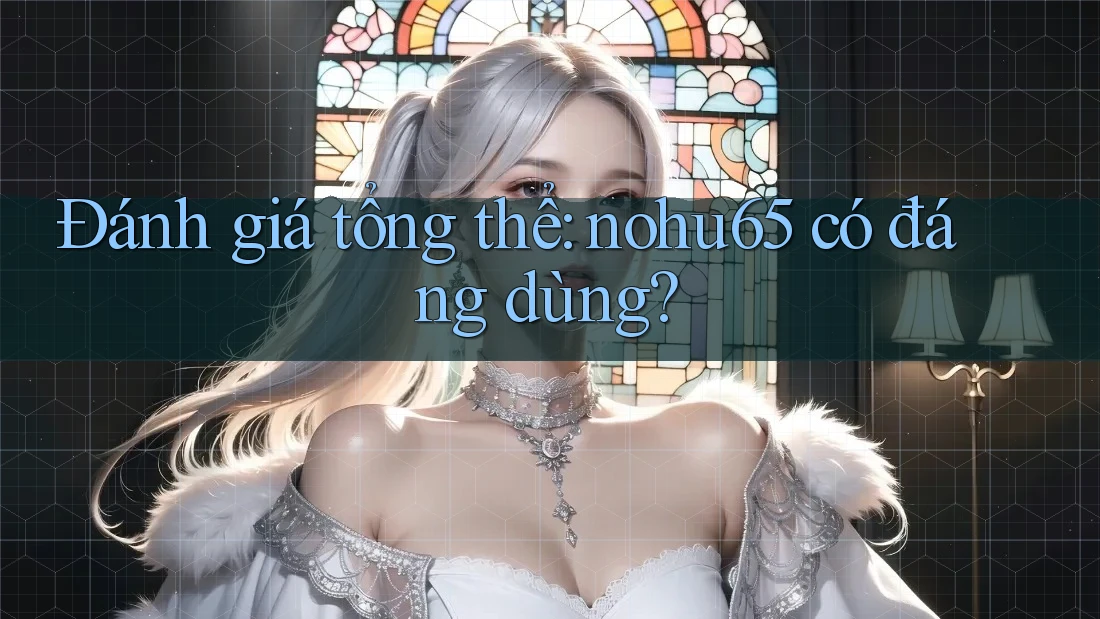 Đánh giá tổng thể: nohu65 có đáng dùng?