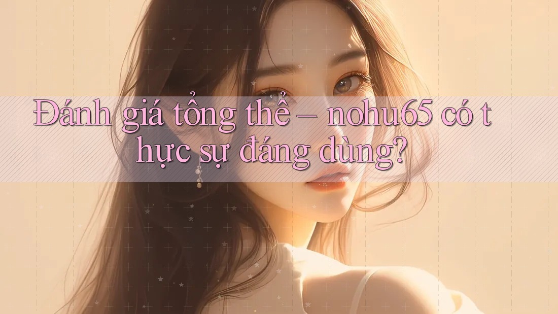 Đánh giá tổng thể – nohu65 có thực sự đáng dùng? Đánh giá tổng thể – nohu65 có thực sự đáng dùng?