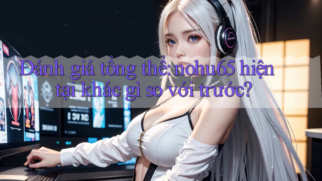Đánh giá tổng thể: nohu65 hiện tại khác gì so với trước? Đánh giá tổng thể: nohu65 hiện tại khác gì so với trước?