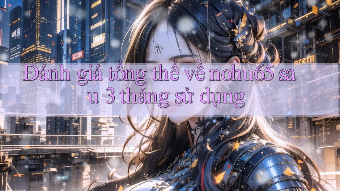 Đánh giá tổng thể về nohu65 sau 3 tháng sử dụng Đánh giá tổng thể về nohu65 sau 3 tháng sử dụng