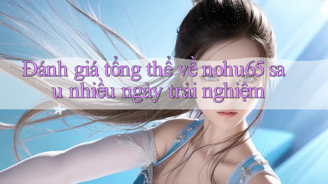 Đánh giá tổng thể về nohu65 sau nhiều ngày trải nghiệm