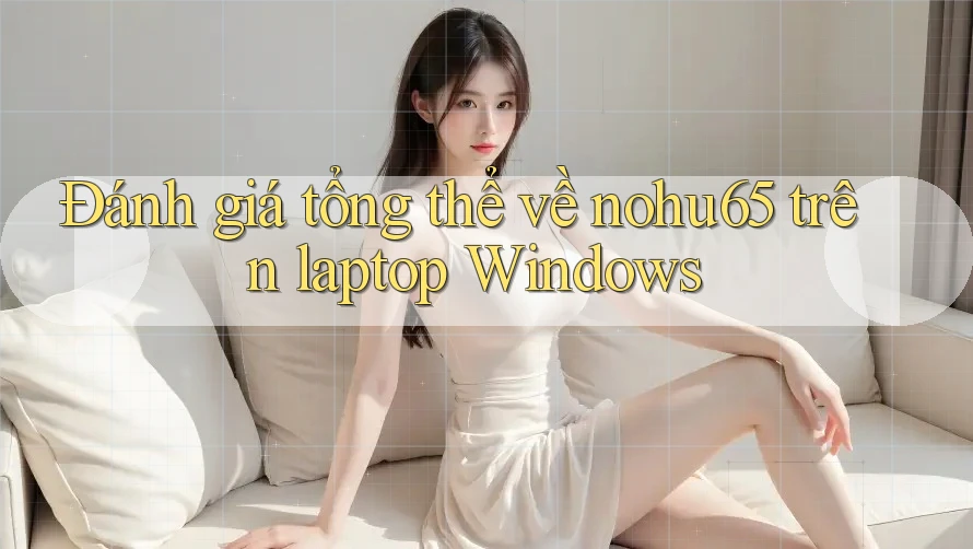 Đánh giá tổng thể về nohu65 trên laptop Windows