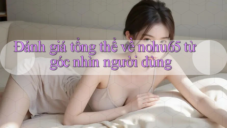 Đánh giá tổng thể về nohu65 từ góc nhìn người dùng