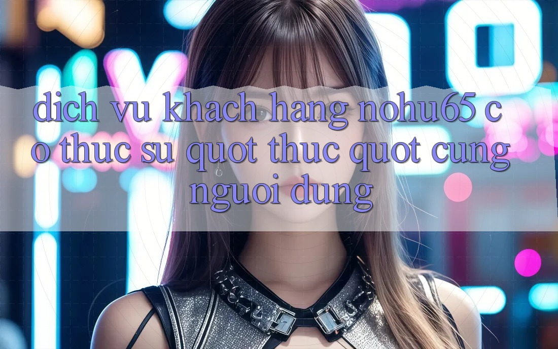 Dịch vụ khách hàng NOHU65: Có thực sự " thức" cùng người dùng? Dịch vụ khách hàng NOHU65: Có thực sự " thức" cùng người dùng?